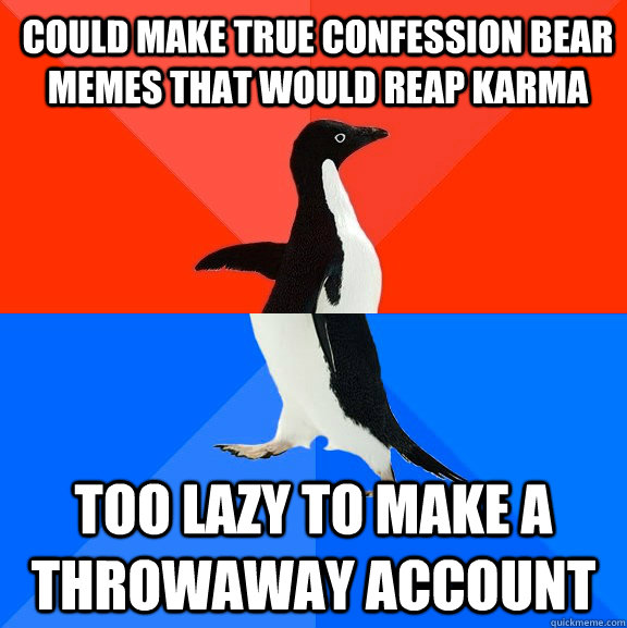 Could make true confession bear memes that would reap karma Too lazy to make a throwaway account  Socially Awesome Awkward Penguin