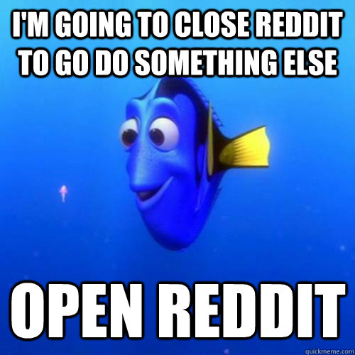 I'm going to close reddit to go do something else Open reddit  dory