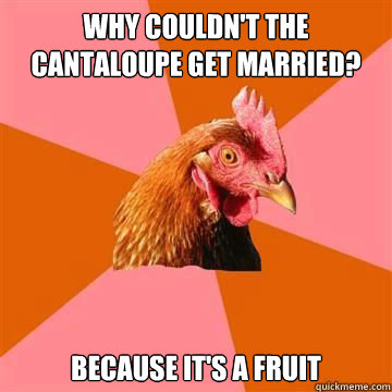 Why couldn't the cantaloupe get married?   because it's a fruit  Anti-Joke Chicken