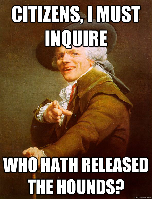Citizens, I must inquire Who hath released the hounds?  Joseph Ducreux