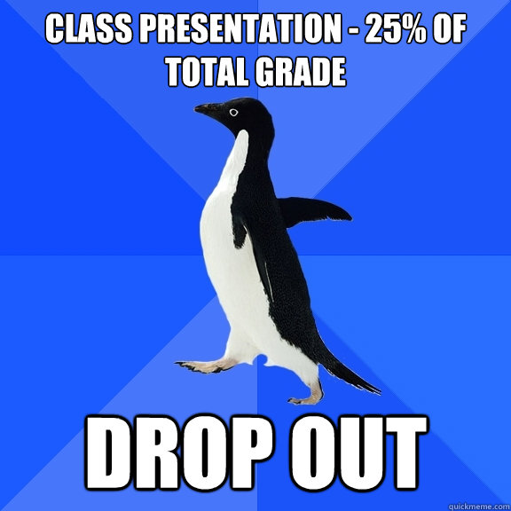 class presentation - 25% of total grade DROP OUT   Socially Awkward Penguin