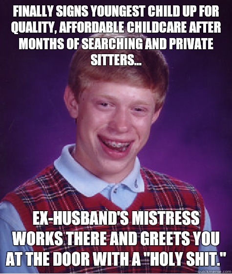 Finally signs youngest child up for quality, affordable childcare after months of searching and private sitters... Ex-husband's mistress works there and greets you at the door with a 