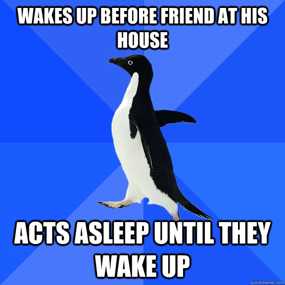 wakes up before friend at his house acts asleep until they wake up  Socially Awkward Penguin