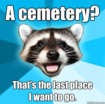 A cemetery? That's the last place 
I want to go.  Lame Pun Coon