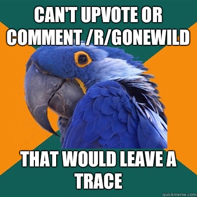 Can't upvote or comment /r/gonewild That would leave a trace   Paranoid Parrot