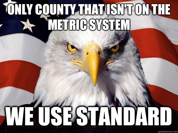Only county that isn't on the metric system WE USE STANDARD - Only county that isn't on the metric system WE USE STANDARD  One-up America