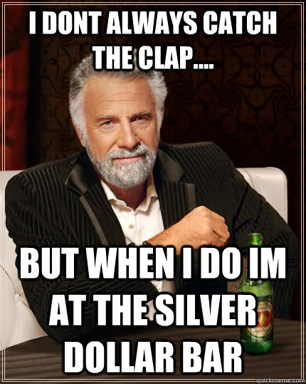 I DONT ALWAYS CATCH THE CLAP.... BUT WHEN I DO IM AT THE SILVER DOLLAR BAR  The Most Interesting Man In The World