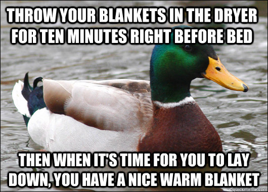 throw your blankets in the dryer for ten minutes right before bed then when it's time for you to lay down, you have a nice warm blanket - throw your blankets in the dryer for ten minutes right before bed then when it's time for you to lay down, you have a nice warm blanket  Actual Advice Mallard