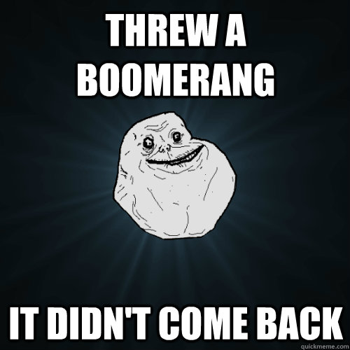 Threw a boomerang it didn't come back  Forever Alone