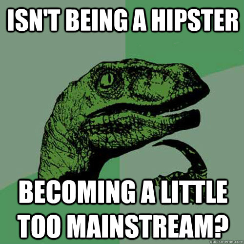 Isn't being a hipster becoming a little too mainstream?  Philosoraptor