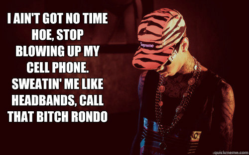 I ain't got no time hoe, stop blowing up my cell phone.
Sweatin' me like headbands, call that bitch Rondo   tyga