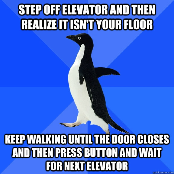 Step off elevator and then realize it isn't your floor Keep walking until the door closes and then press button and wait for next elevator  Socially Awkward Penguin