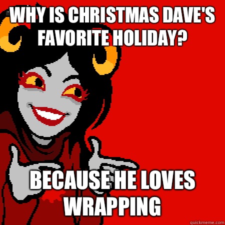 Why is Christmas Dave's favorite holiday? Because he loves wrapping  Bad Joke Aradia