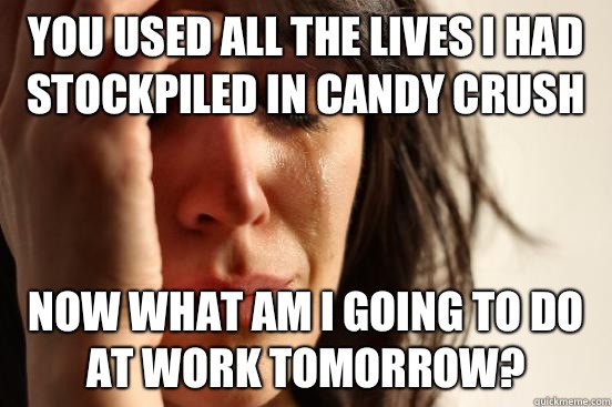 You used all the lives I had stockpiled in Candy Crush Now what am I going to do at work tomorrow?  First World Problems
