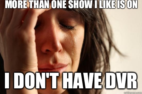 More than one show I like is on I don't have DVR  First World Problems