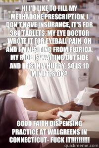 Hi I'd like to fill my methadone prescription, I don't have insurance, it's for 360 tablets, my eye doctor wrote it for eyeball pain, oh and I'm visiting from Florida, my ride is waiting outside and he's in a hurry, so is 10 minutes ok? GOOD FAITH DISPENS - Hi I'd like to fill my methadone prescription, I don't have insurance, it's for 360 tablets, my eye doctor wrote it for eyeball pain, oh and I'm visiting from Florida, my ride is waiting outside and he's in a hurry, so is 10 minutes ok? GOOD FAITH DISPENS  angry pharmacist