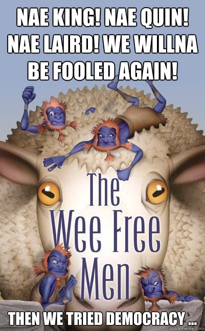 Nae king! Nae quin! Nae laird! We willna be fooled again! Then We Tried Democracy ...  Nac Mac Feegle