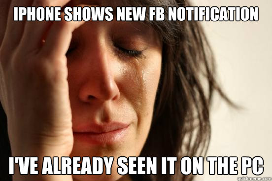 iPhone shows new fB notification i've already seen it on the pc - iPhone shows new fB notification i've already seen it on the pc  First World Problems