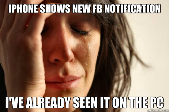 iPhone shows new fB notification i've already seen it on the pc  First World Problems