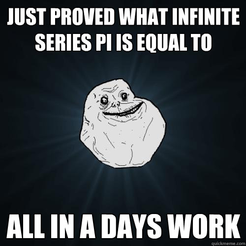 Just proved what infinite series Pi is equal to All in a days work  Forever Alone