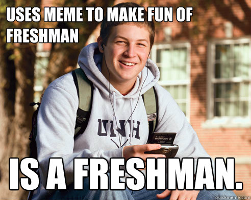Uses meme to make fun of freshman Is a freshman.  College Freshman