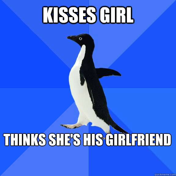 Kisses girl 
Thinks she's his girlfriend  Socially Awkward Penguin
