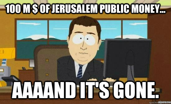 100 M $ of jerusalem public money... AAAAND It's gone.  aaaand its gone