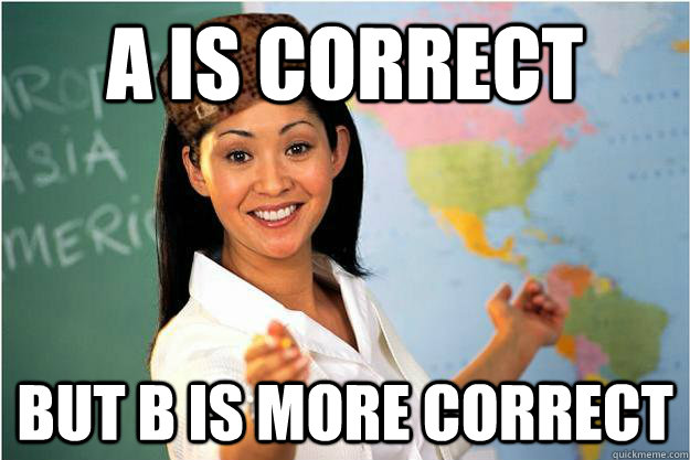 A is correct but B is more correct - A is correct but B is more correct  Scumbag Teacher