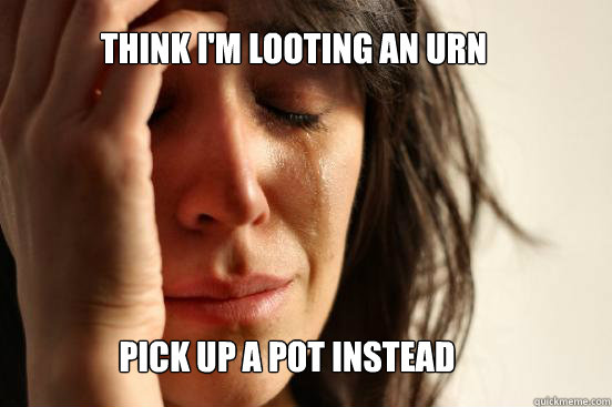 Think I'm looting an urn pick up a pot instead  First World Problems