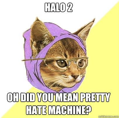 halo 2 oh did you mean pretty hate machine?  Hipster Kitty