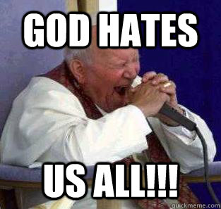 God hates us all!!!  Metal pope