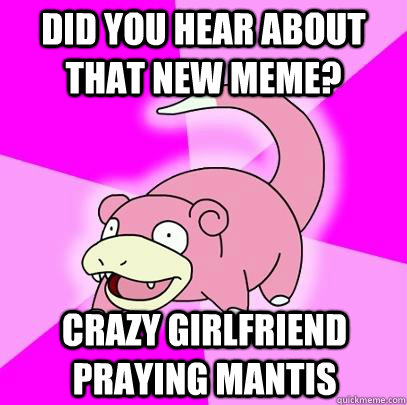Did you hear about that new meme? Crazy Girlfriend praying mantis  Slowpoke
