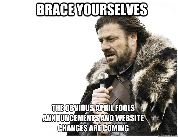 Brace yourselves The obvious april fools announcements and website changes are coming - Brace yourselves The obvious april fools announcements and website changes are coming  Imminent Ned