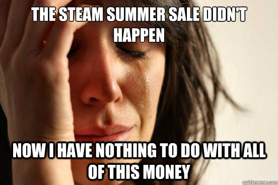 The steam summer sale didn't happen Now I have nothing to do with all of this money  First World Problems