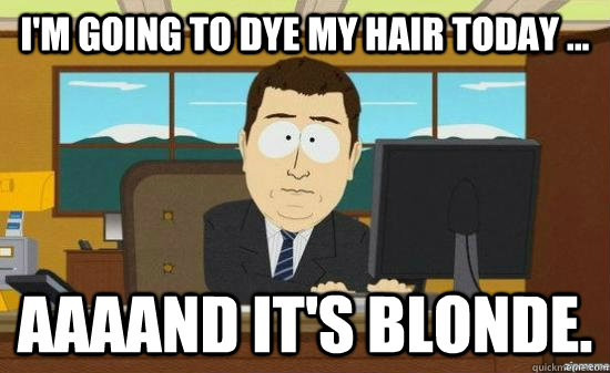 I'm going to dye my hair today ... AAAAND it's blonde.  aaaand its gone