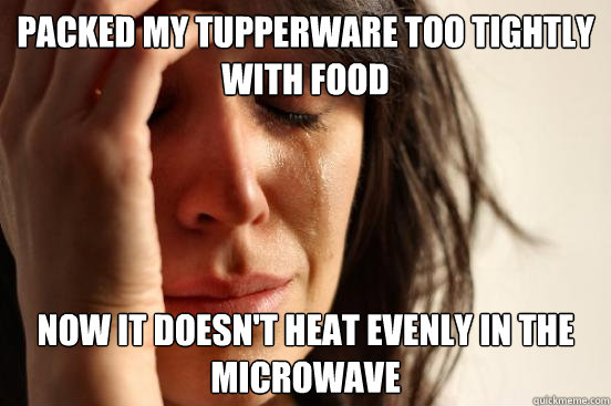 Packed my Tupperware too tightly with food Now it doesn't heat evenly in the microwave  First World Problems
