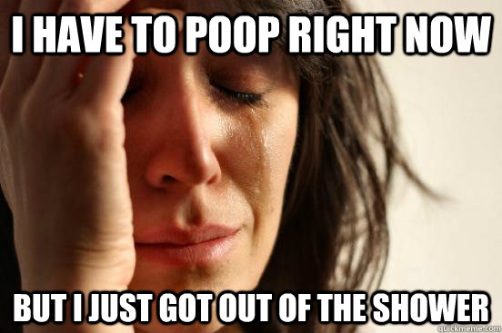 I HAVE TO POOP RIGHT NOW BUT I JUST GOT OUT OF THE SHOWER  First World Problems
