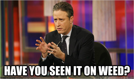  have you seen it on weed? -  have you seen it on weed?  Jon Stewart