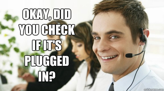 Okay, did you check if it's plugged in? - Okay, did you check if it's plugged in?  Unhelpful Tech Support Guy