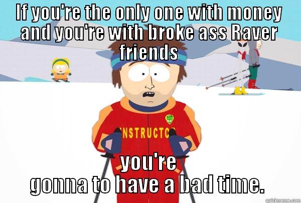 IF YOU'RE THE ONLY ONE WITH MONEY AND YOU'RE WITH BROKE ASS RAVER FRIENDS YOU'RE GONNA TO HAVE A BAD TIME.  Super Cool Ski Instructor