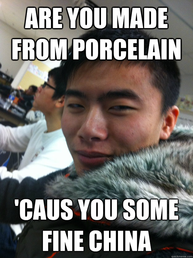 Are you made from porcelain 'caus you some fine china asian swagger