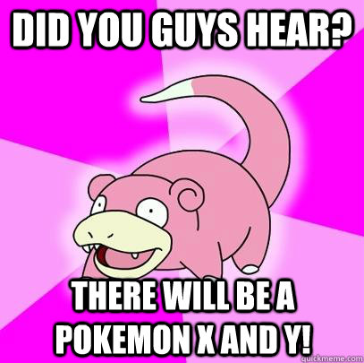 Did you guys hear? There will be a pokemon X and Y!  Slowpoke
