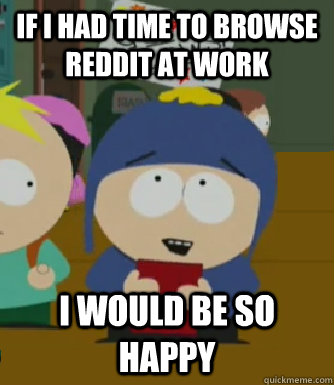 If i had time to browse reddit at work I would be so happy  Craig - I would be so happy