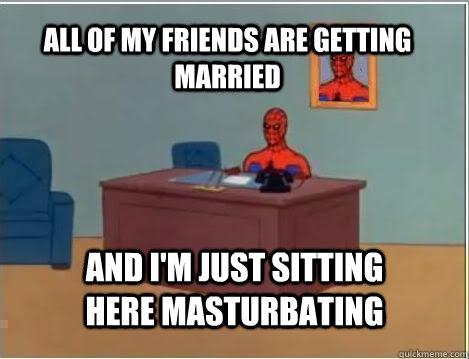 All of my friends are getting married And I'm just sitting here masturbating  Spiderman