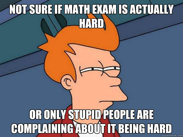 Not sure if math exam is actually hard Or only stupid people are complaining about it being hard  Futurama Fry