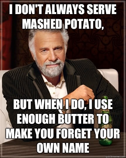 I don't always serve mashed potato, but when I do, I use enough butter to make you forget your own name - I don't always serve mashed potato, but when I do, I use enough butter to make you forget your own name  The Most Interesting Man In The World