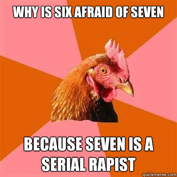 Why is six afraid of seven  Because seven is a serial rapist  Anti-Joke Chicken