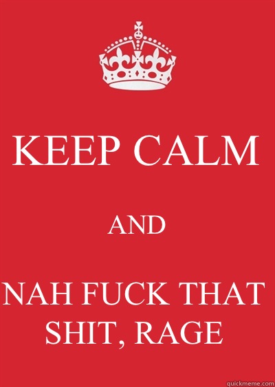 KEEP CALM AND NAH FUCK THAT SHIT, RAGE  Keep calm or gtfo