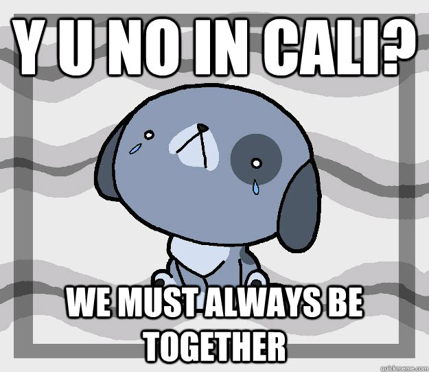 y u no in cali? we must always be together  Miss you