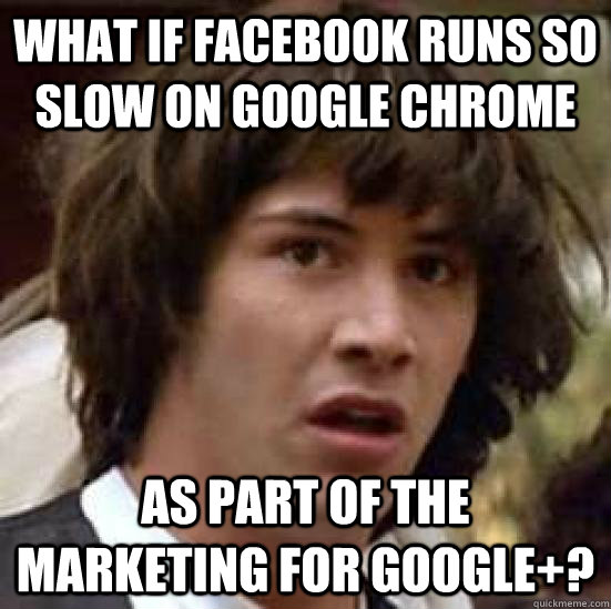 What if Facebook runs so slow on Google Chrome As part of the marketing for Google+?  conspiracy keanu